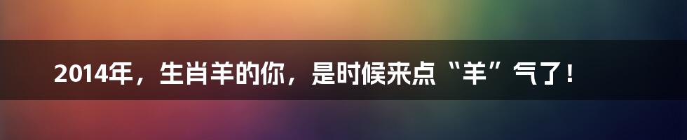 2014年,生肖羊的你,是时候来点“羊”气了!