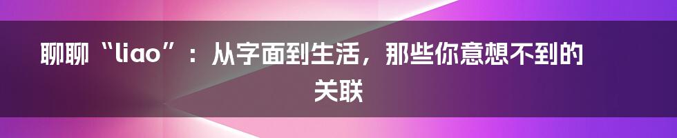聊聊“liao”：从字面到生活，那些你意想不到的关联