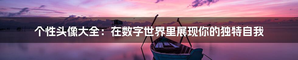 个性头像大全:在数字世界里展现你的独特自我