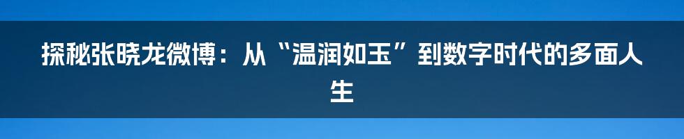 探秘张晓龙微博:从“温润如玉”到数字时代的多面人生