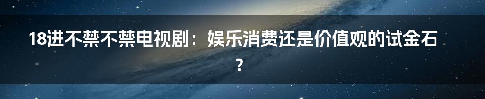 18进不禁不禁电视剧：娱乐消费还是价值观的试金石？