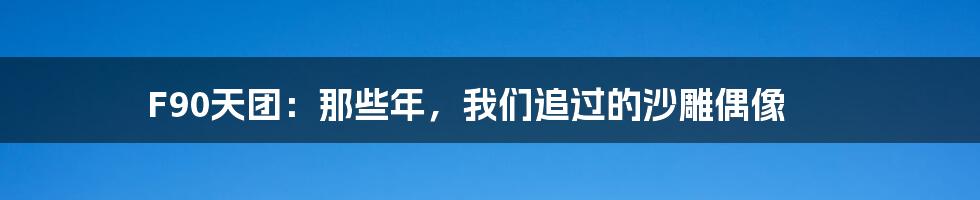 F90天团:那些年,我们追过的沙雕偶像