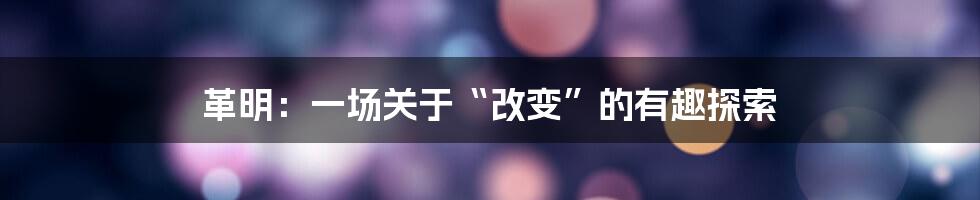 革明：一场关于“改变”的有趣探索