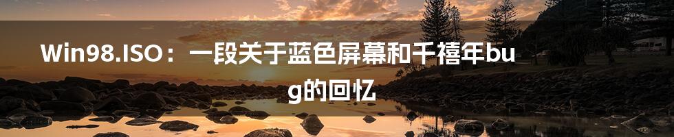 Win98.ISO：一段关于蓝色屏幕和千禧年bug的回忆