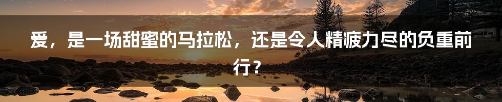 爱,是一场甜蜜的马拉松,还是令人精疲力尽的负重前行?