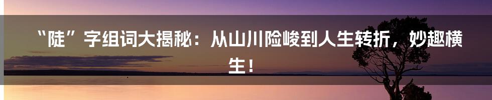 “陡”字组词大揭秘:从山川险峻到人生转折,妙趣横生!