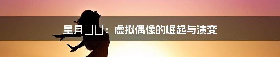 星月あず:虚拟偶像的崛起与演变