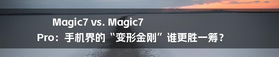 Magic7 vs. Magic7 Pro：手机界的“变形金刚”谁更胜一筹？