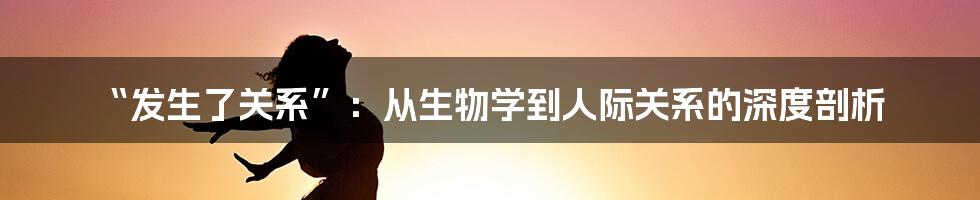 “发生了关系”：从生物学到人际关系的深度剖析