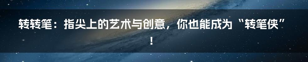 转转笔:指尖上的艺术与创意,你也能成为“转笔侠”!