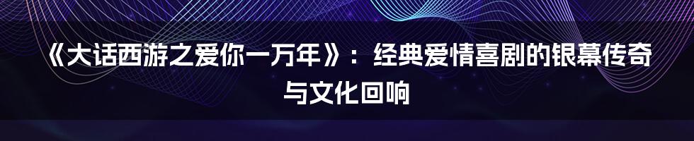 《大话西游之爱你一万年》：经典爱情喜剧的银幕传奇与文化回响