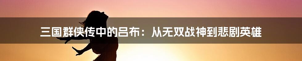 三国群侠传中的吕布：从无双战神到悲剧英雄