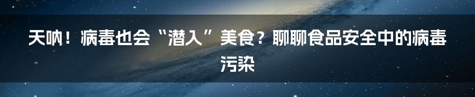 天呐!病毒也会“潜入”美食?聊聊食品安全中的病毒污染
