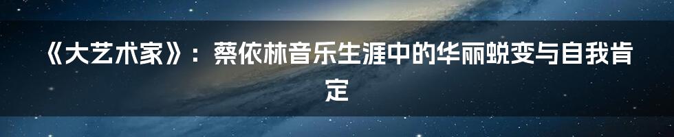 《大艺术家》：蔡依林音乐生涯中的华丽蜕变与自我肯定