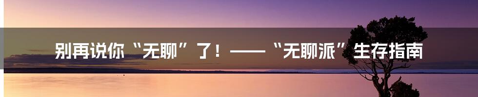 别再说你“无聊”了!——“无聊派”生存指南