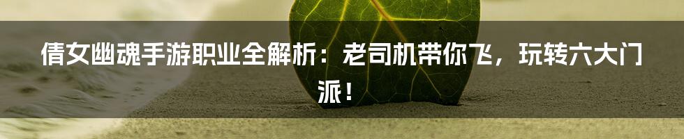 倩女幽魂手游职业全解析:老司机带你飞,玩转六大门派!