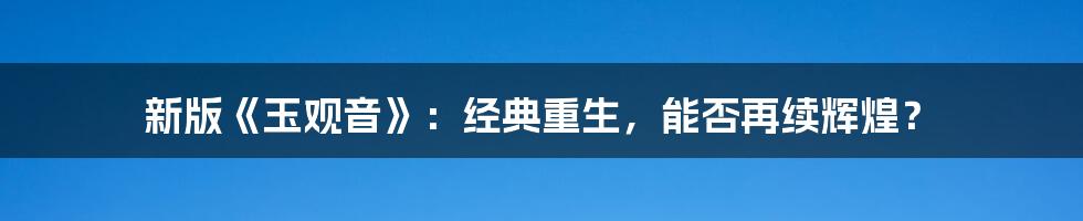 新版《玉观音》：经典重生，能否再续辉煌？