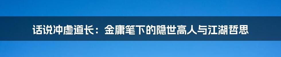 话说冲虚道长：金庸笔下的隐世高人与江湖哲思