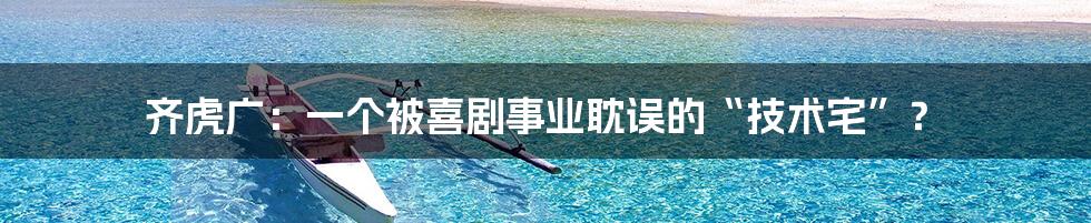 齐虎广：一个被喜剧事业耽误的“技术宅”？