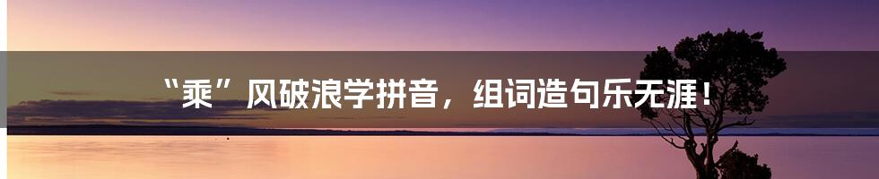“乘”风破浪学拼音,组词造句乐无涯!