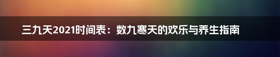 三九天2021时间表：数九寒天的欢乐与养生指南