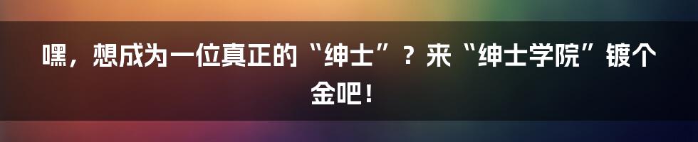 嘿,想成为一位真正的“绅士”?来“绅士学院”镀个金吧!