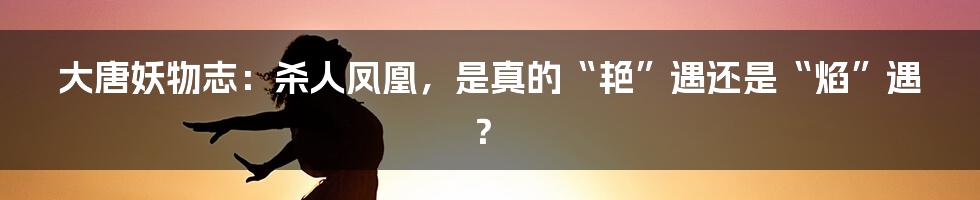 大唐妖物志:杀人凤凰,是真的“艳”遇还是“焰”遇?