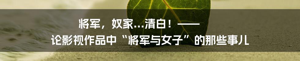 将军,奴家...清白!—— 论影视作品中“将军与女子”的那些事儿