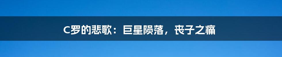 C罗的悲歌:巨星陨落,丧子之痛