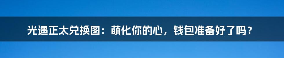 光遇正太兑换图:萌化你的心,钱包准备好了吗?