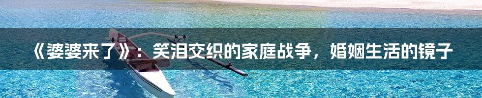 《婆婆来了》：笑泪交织的家庭战争，婚姻生活的镜子