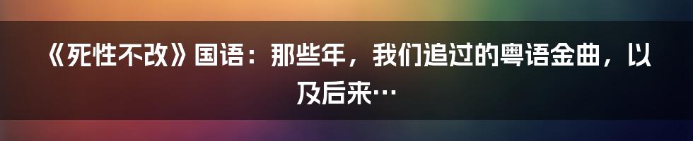 《死性不改》国语:那些年,我们追过的粤语金曲,以及后来…