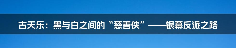 古天乐：黑与白之间的“慈善侠”——银幕反派之路
