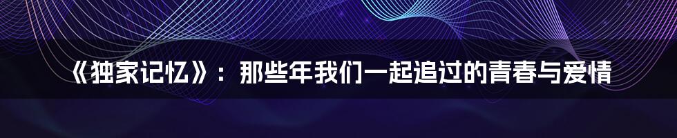 《独家记忆》：那些年我们一起追过的青春与爱情