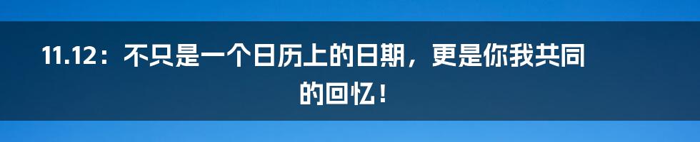 11.12：不只是一个日历上的日期，更是你我共同的回忆！