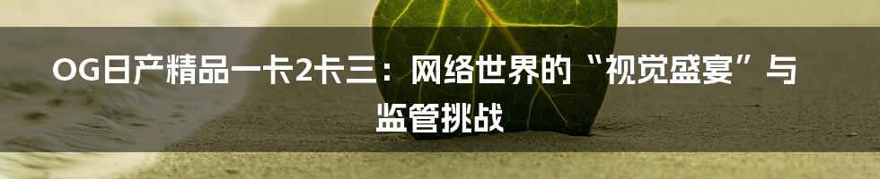 OG日产精品一卡2卡三:网络世界的“视觉盛宴”与监管挑战