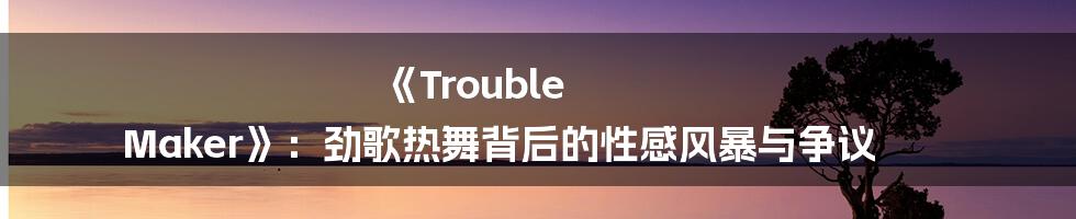 《Trouble Maker》：劲歌热舞背后的性感风暴与争议