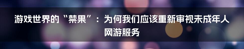 游戏世界的“禁果”：为何我们应该重新审视未成年人网游服务