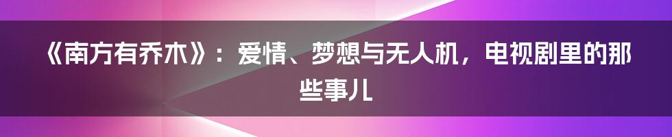 《南方有乔木》：爱情、梦想与无人机，电视剧里的那些事儿