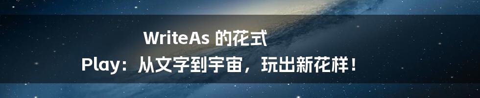 WriteAs 的花式 Play:从文字到宇宙,玩出新花样!