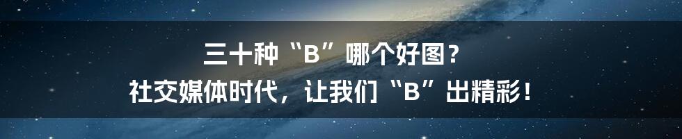 三十种“B”哪个好图？ 社交媒体时代，让我们“B”出精彩！