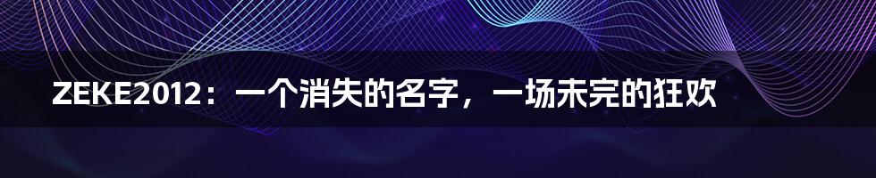 ZEKE2012：一个消失的名字，一场未完的狂欢