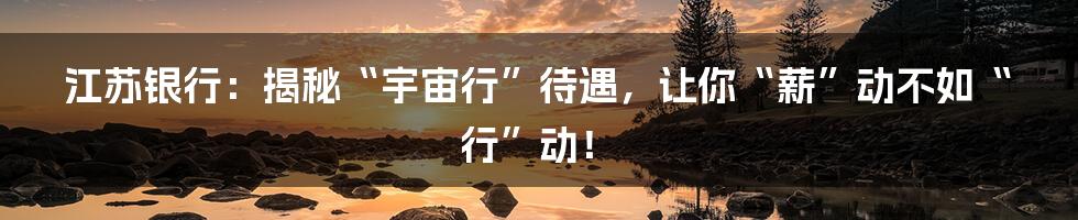 江苏银行:揭秘“宇宙行”待遇,让你“薪”动不如“行”动!