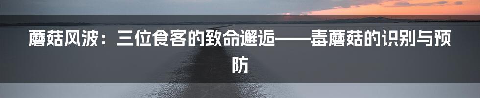 蘑菇风波：三位食客的致命邂逅——毒蘑菇的识别与预防