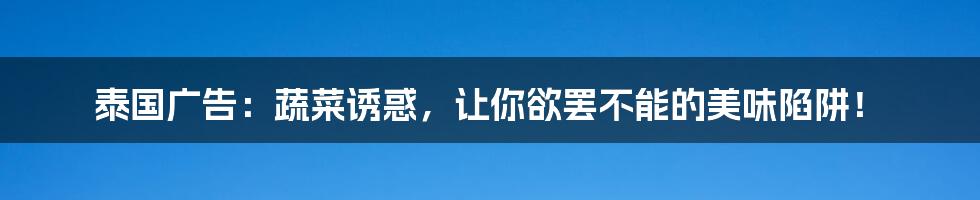 泰国广告：蔬菜诱惑，让你欲罢不能的美味陷阱！