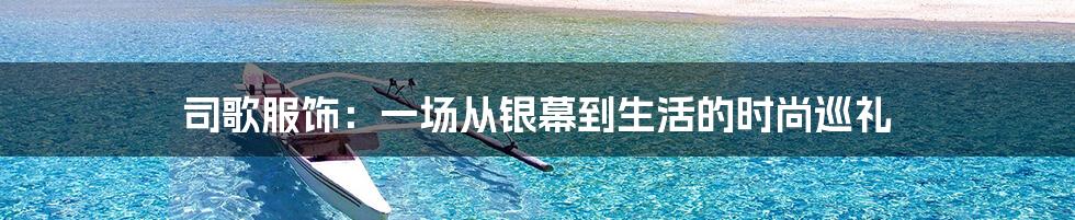 司歌服饰：一场从银幕到生活的时尚巡礼