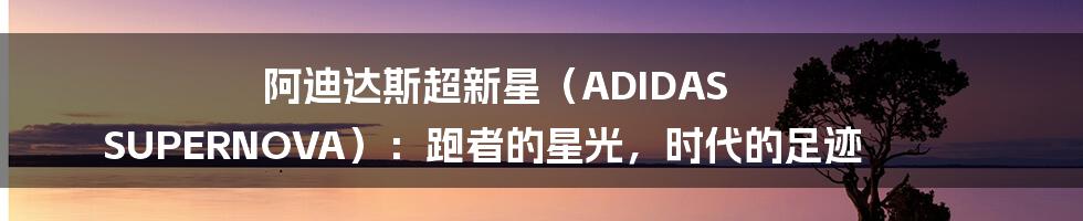 阿迪达斯超新星(ADIDAS SUPERNOVA):跑者的星光,时代的足迹