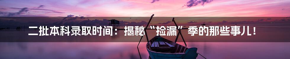 二批本科录取时间:揭秘“捡漏”季的那些事儿!