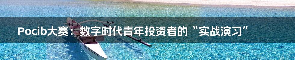 Pocib大赛:数字时代青年投资者的“实战演习”