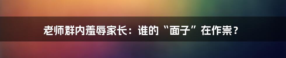 老师群内羞辱家长：谁的“面子”在作祟？